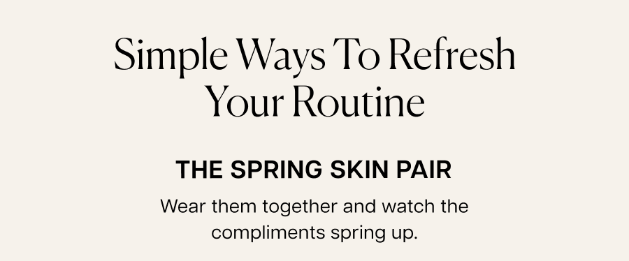 The spring skin pair. Wear them together and watch the compliments spring up.