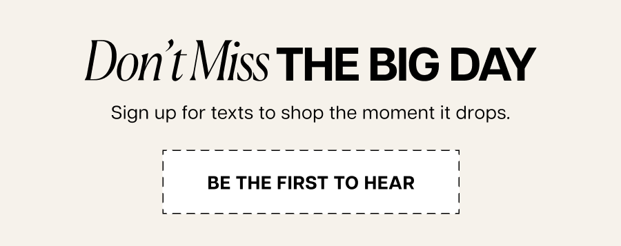 Don’t miss the big day Sign up for texts to shop the moment it drops.