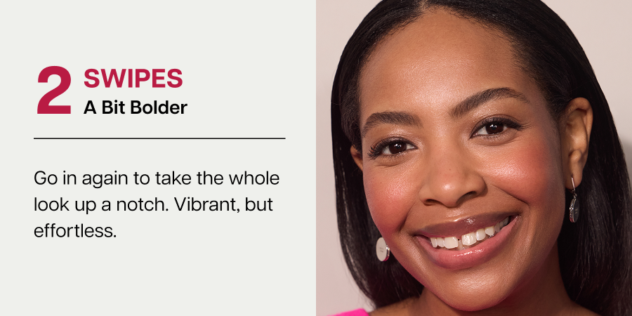 2 SWIPES A Bit Bolder Go in again to take the whole look up a notch. Vibrant, but effortless.