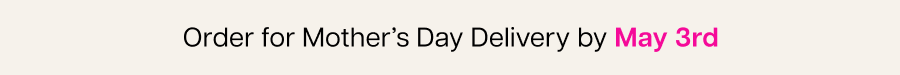 Order for Mother’s Day Delivery by May 3rd