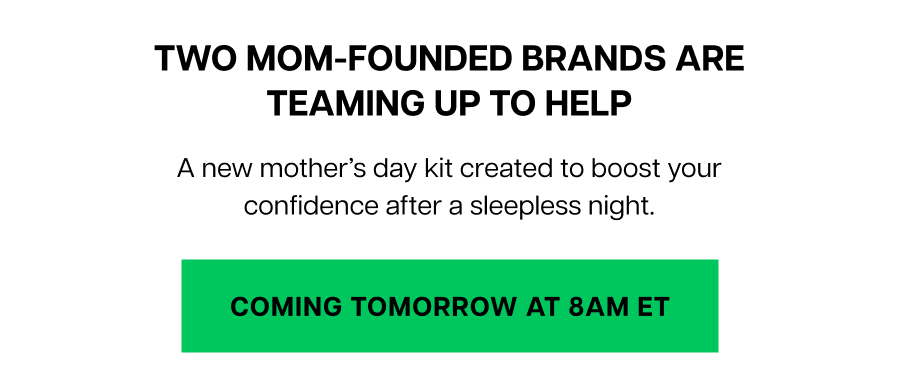 A new mother’s day kit created to boost your confidence after a sleepless night. Coming tomorrow at 8AM ET.
