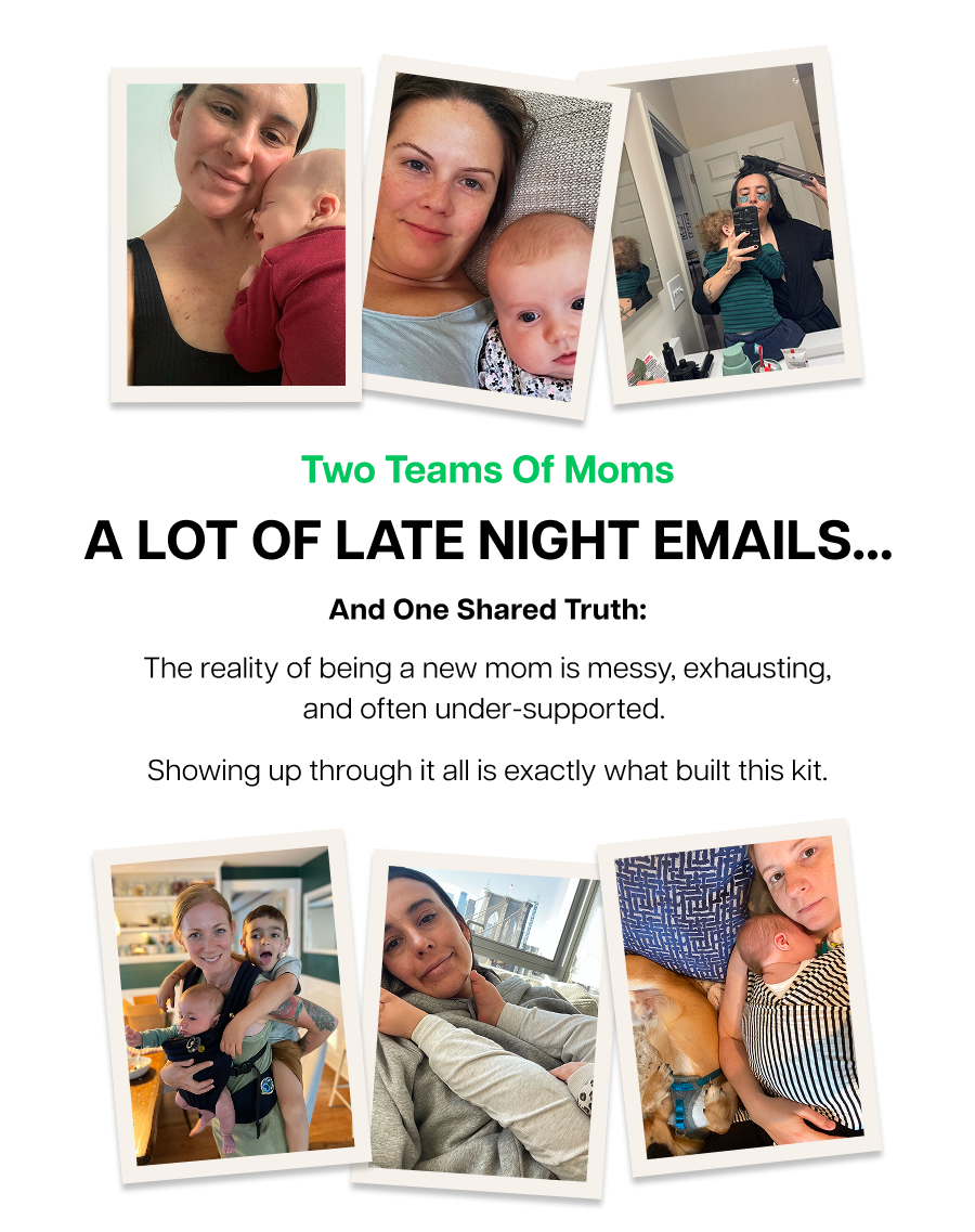 Two teams of moms a lot of late night emails... And One Shared Truth: The reality of being a new mom is messy, exhausting, and often under-supported.  Showing up through it all is exactly what built this kit.