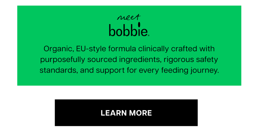 Meet Bobbie: Organic, EU-style formula clinically crafted with purposefully sourced ingredients, rigorous safety standards, and support for every feeding journey.