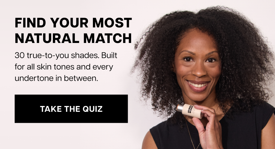 Find your most natural match. 30 true-to-you shades. Built for all skin tones and every undertone in between.