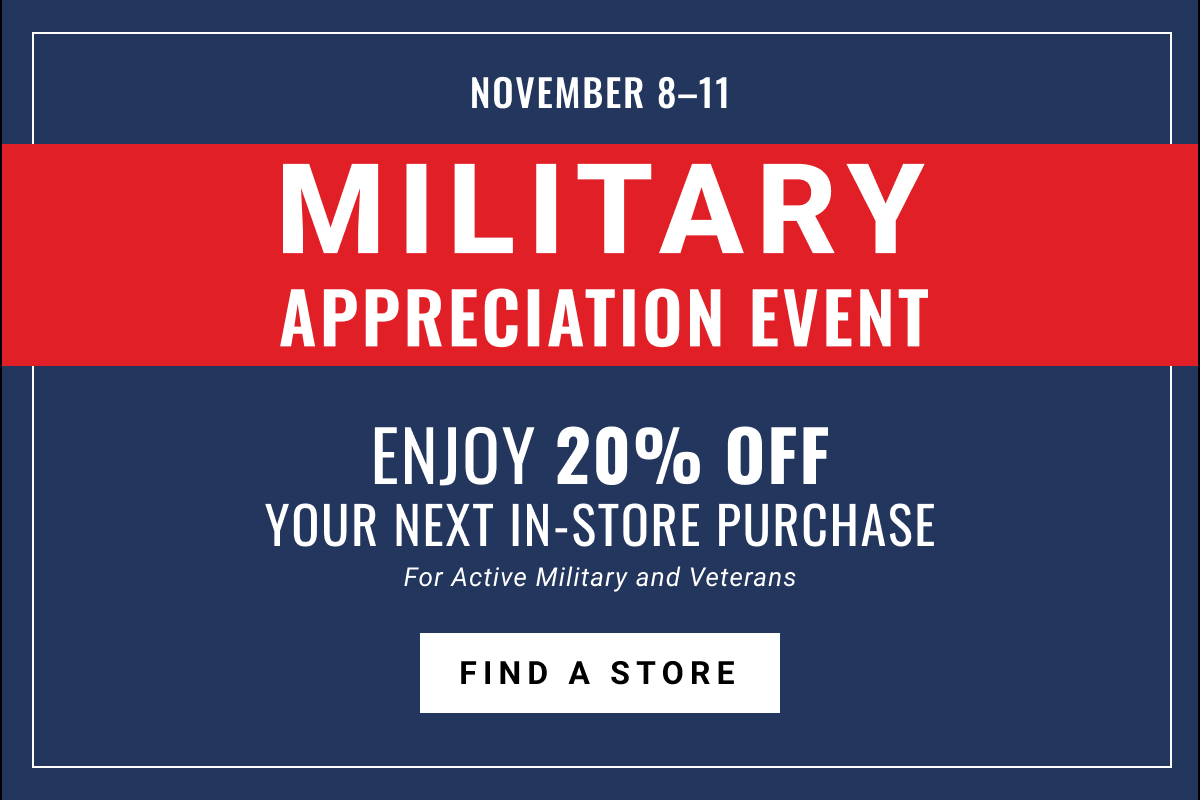 November 8-11 | Military Appreciation Event | Enjoy 20% off Your Next In-Store Purchase | For Active Military and Veterans | Find a Store