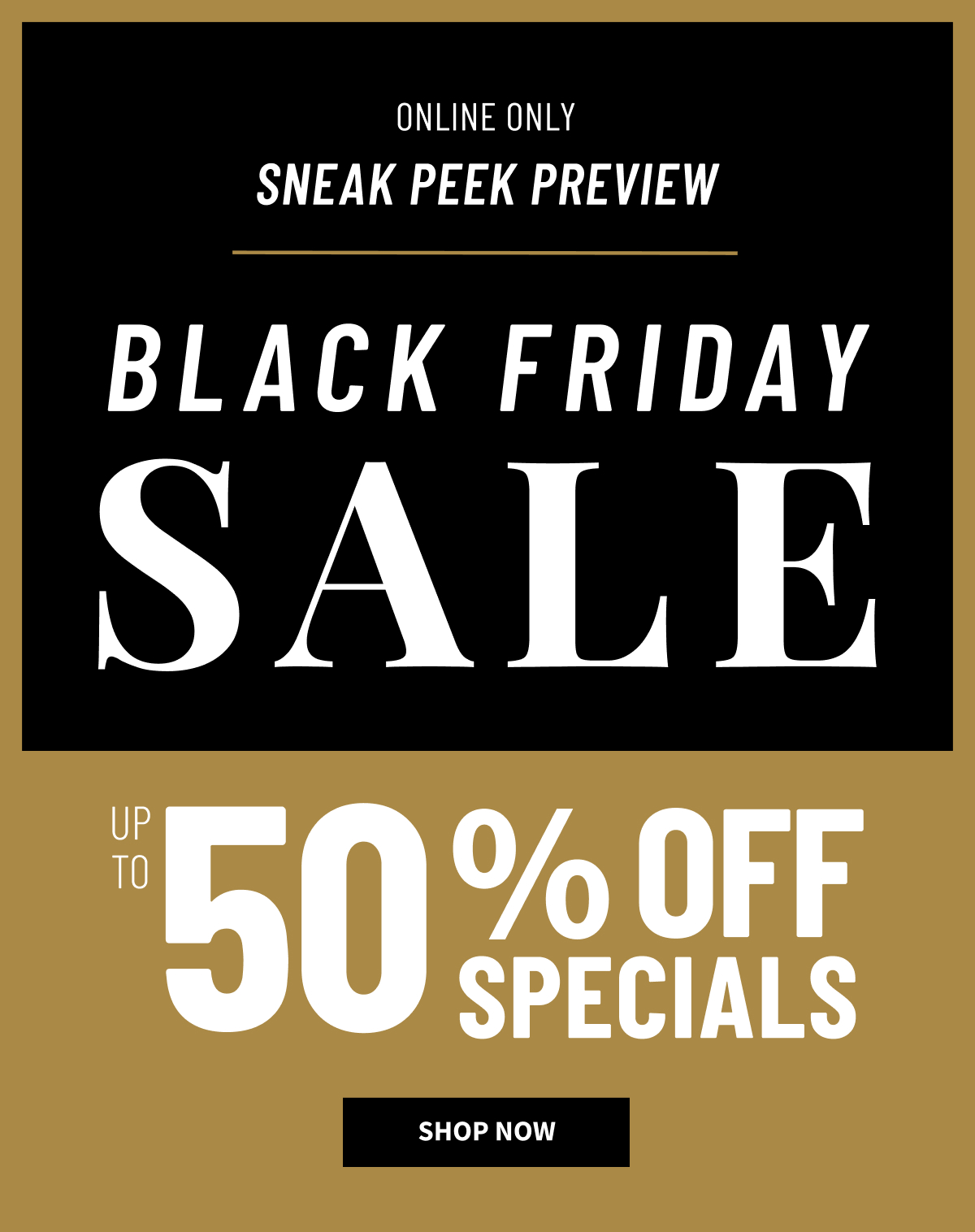 Online Only | Black Friday Sale | Up to 50% Off Specials | Sneak Peek | Shop Now
