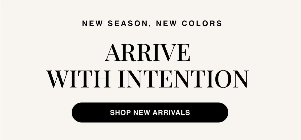 New Season, New Colors. Arrive with Intention. Shop New Arrivals