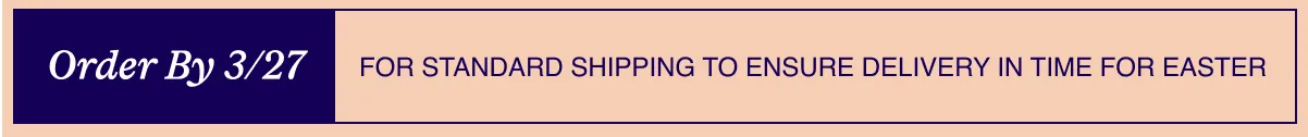 Order by 3/27 For standard shipping to ensure delivery in time for Easter