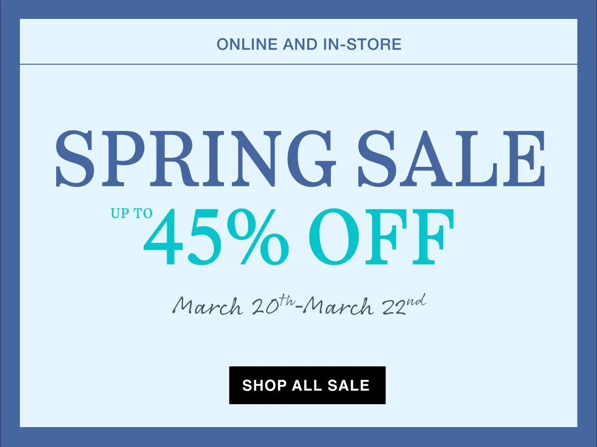 March 20th – March 22nd | Spring Sale | Up to 45% off | Shop All Sale