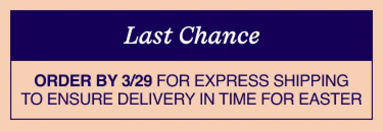 Last Chance. Order by 3/29 for express shipping to ensure delivery in time for Easter