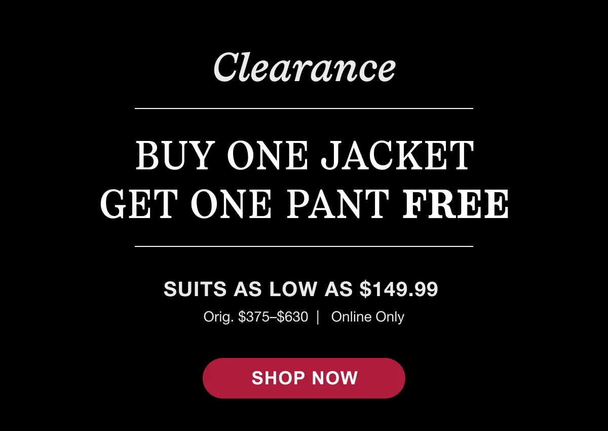 Clearance Buy One Jacket Get One Pant Free | Online Only Select Suit Separates | Suits As Low As $149.99 | Orig $375-$630 | Shop Now.