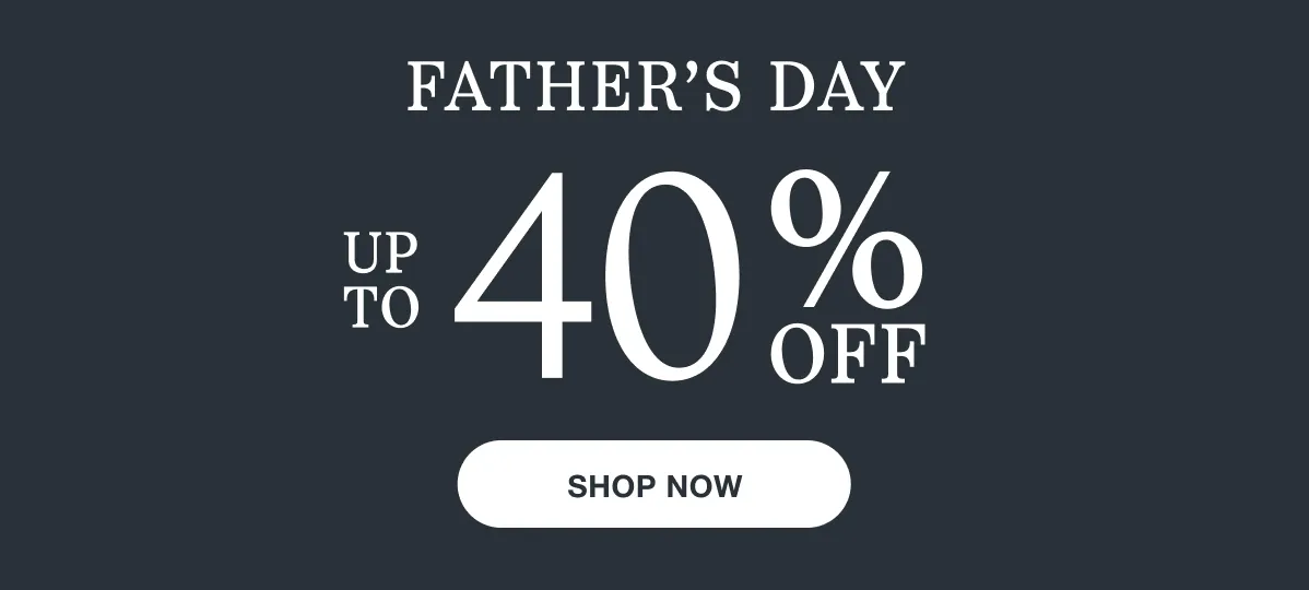 Fathers Day | Up to 40% Off | Shop Now