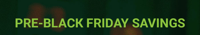 PRE-BLACK FRIDAY SAVINGS