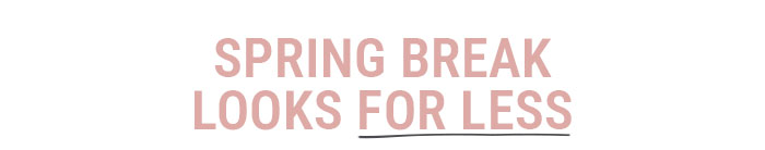 SPRING BREAK LOOKS FOR LESS