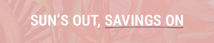 SUN'S OUT, SAVINGS ON