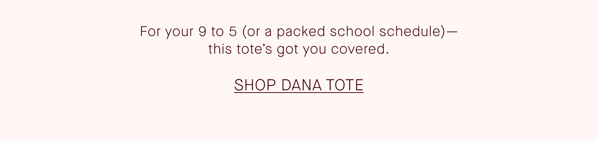 For your 9 to 5 (or a packed school schedule) - this tote's got you covered. Shop Dana Tote