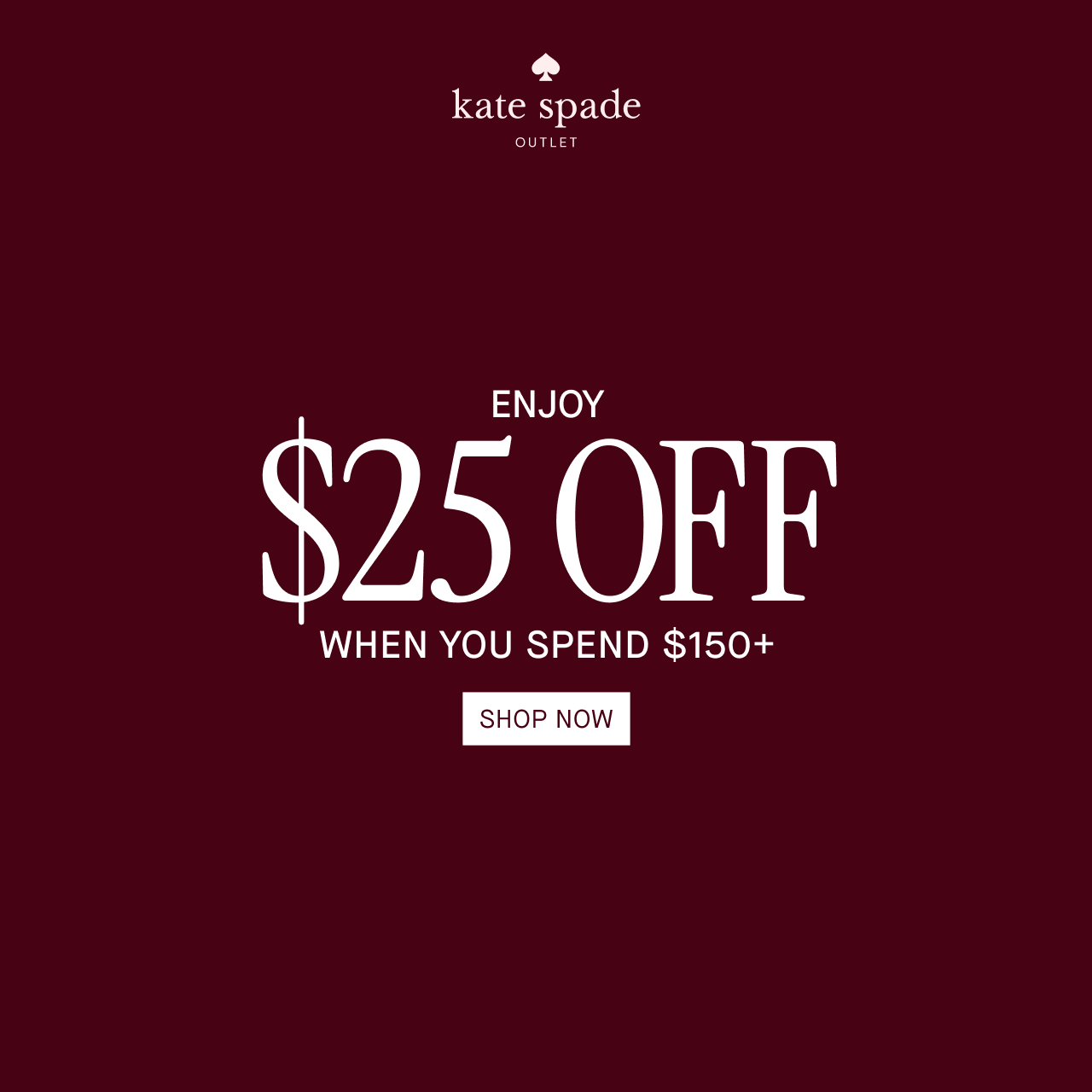 ENJOY $25 OFF WHEN YOU SPEND$150+. SHOP NOW