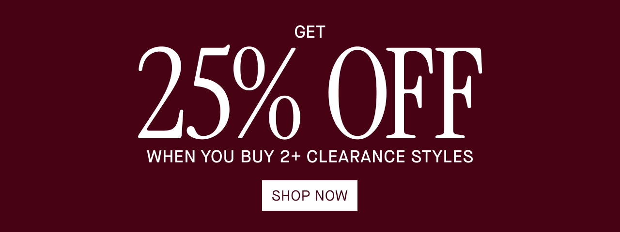 GET 25% OFF WHEN YOU BUY 2+ CLEARANCE STYLES