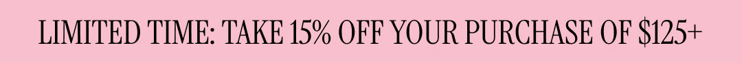 LIMITED TIME: TAKE 15% OFF YOUR PURCHASE OF $125+