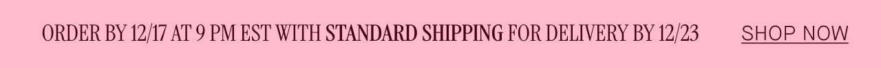 ORDER BY 12/17 AT 9 PM EST WITH STANDARD SHIPPING FOR DELIVERY BY 12/23