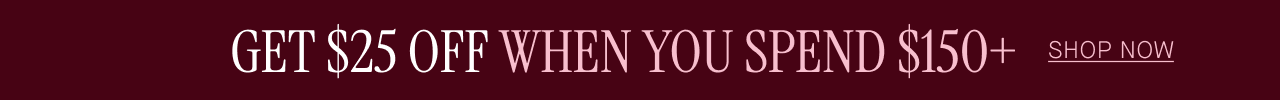GET $25 OFF WHEN YOU SPEND $150+