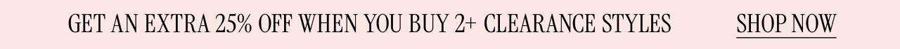 GET AN EXTRA 25% OFF WHEN YOU BUY 2+ CLEARANCE STYLES SHOP NOW