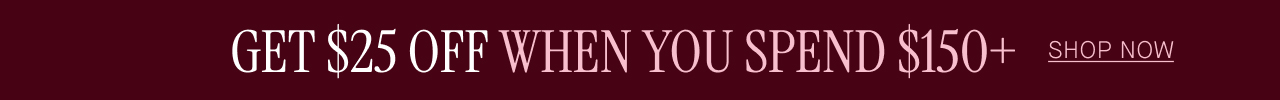 GET $25 OFF WHEN YOU SPEND $150+