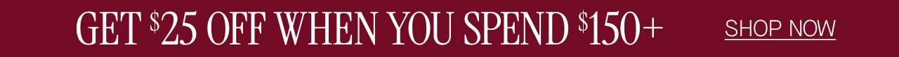 GET $25 OFF WHEN YOU SPEND $150+