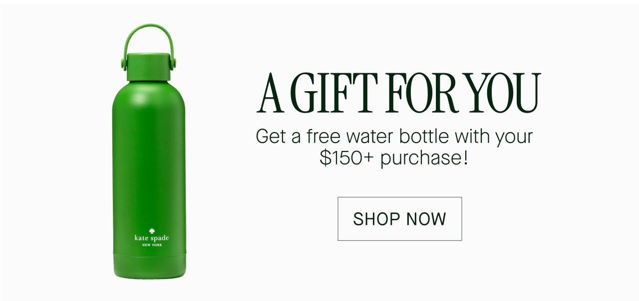   A GIFT FOR YOU  Get a free water bottle with your  $150+ purchase!  SHOP NOW