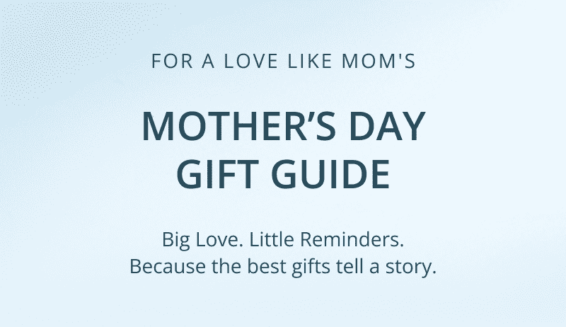 For a love like Mom’s. Mother’s Day gift guide. Big love. Little reminders. Because the best gifts tell a story.