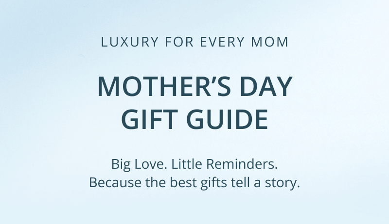 Luxury for Every Mom. Mother’s Day Gift Guide. Big Love. Little Reminders. Because the Best Gifts Tell a Story.
