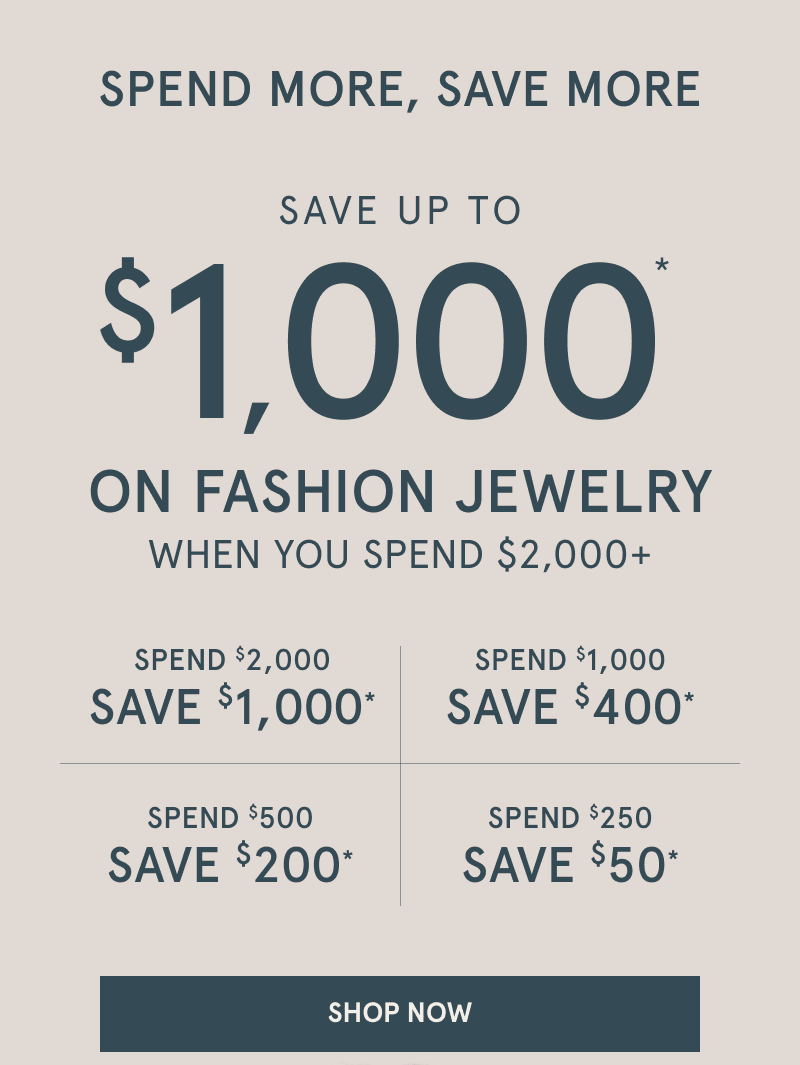 Spend more, save more on fashion jewelry. Save up to $1,000 on fashion jewelry when you spend $2,000 plus. Click shop now.