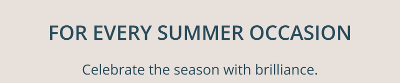 For every summer occasion. Celebrate the season with brilliance.