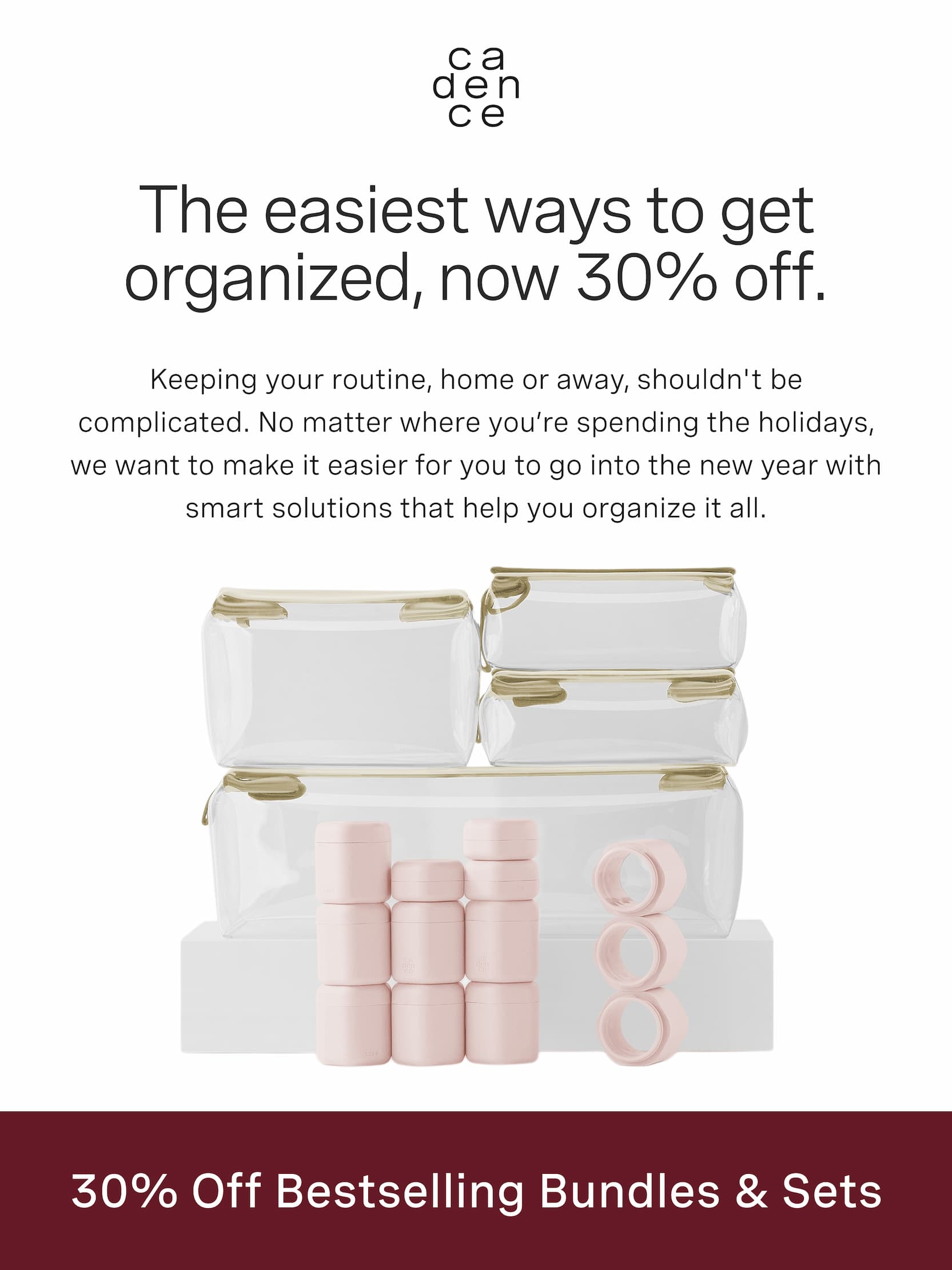 Click to shop 30% off bestselling bundles and sets. The easiest ways to get organized, now 30% off. Keeping your routine, home or away, shouldn't be complicated. No matter where you’re spending the holidays, we want to make it easier for you to go into the new year with smart solutions that help you organize it all.
