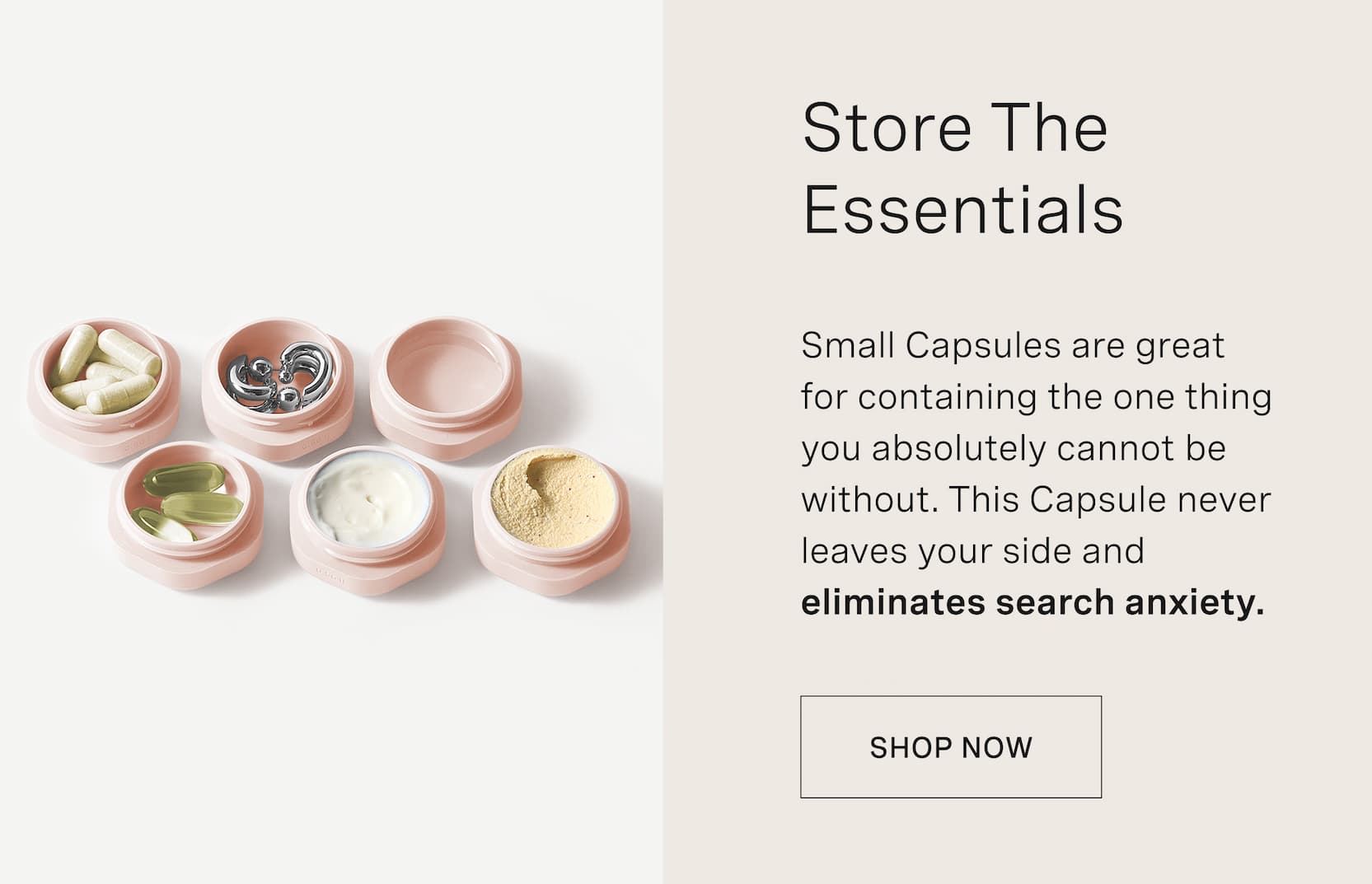 Click to shop Small Capsules. Store The Essentials. Small Capsules are great for containing the one thing you absolutely cannot be without. This capsule never leaves your side and eliminates search anxiety.