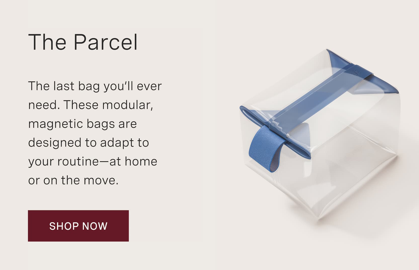 Click to shop The Parcel. The last bag you’ll ever need. These modular, magnetic bags are designed to adapt to your routine—at home or on the move.