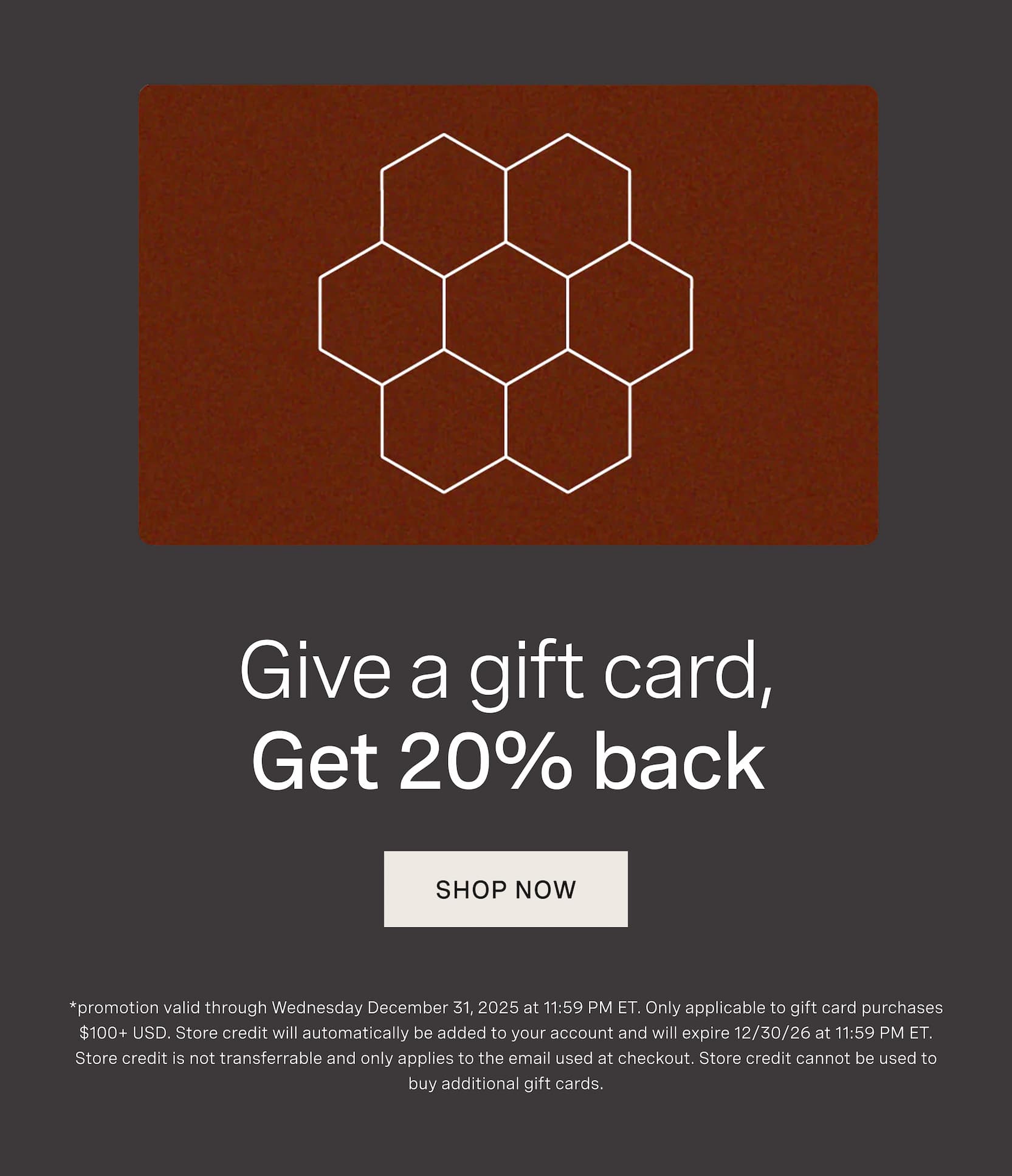 Click to shop Cadence Gift Cards. Give a gift card, get 20% back. *promotion valid through Wednesday December 31, 2025 at 11:59 PM ET. Only applicable to gift card purchases $100+ USD. Store credit will automatically be added to your account and will expire 12/30/26 at 11:59 PM ET. Store credit is not transferrable and only applies to the email used at checkout. Store credit cannot be used to buy additional gift cards.