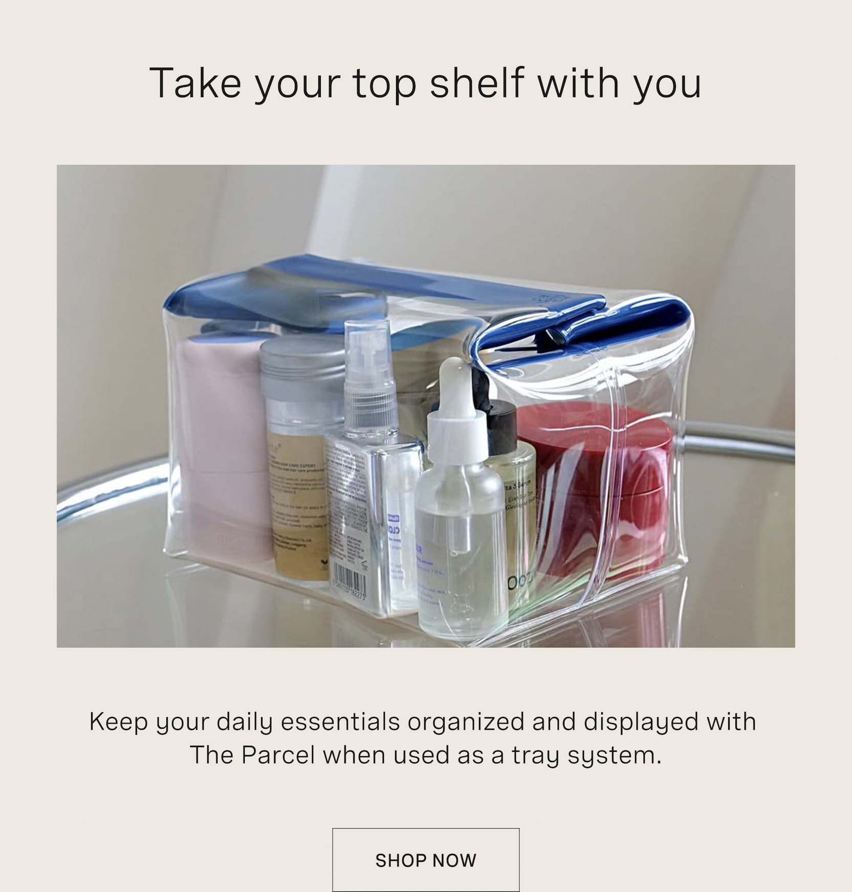 Click to shop The Large Parcel. Take your top shelf with you. Keep your daily essentials organized and displayed with  The Parcel when used as a tray system.
