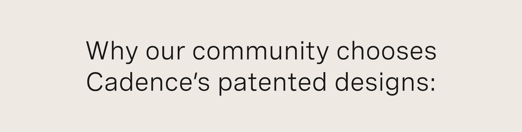 Click to shop The Capsule. Why our community chooses Cadence’s patented designs: