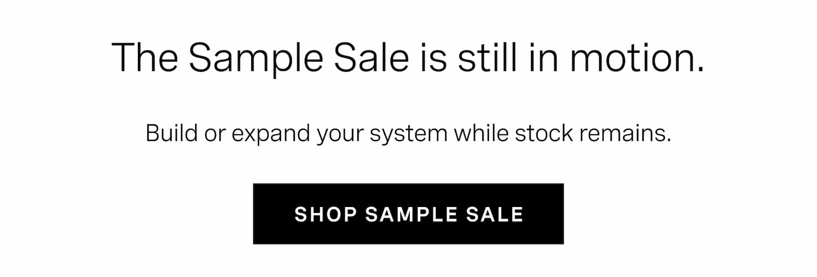 Click to shop The Sample Sale. The Sample Sale is still in motion. Build or expand your system while stock remains.