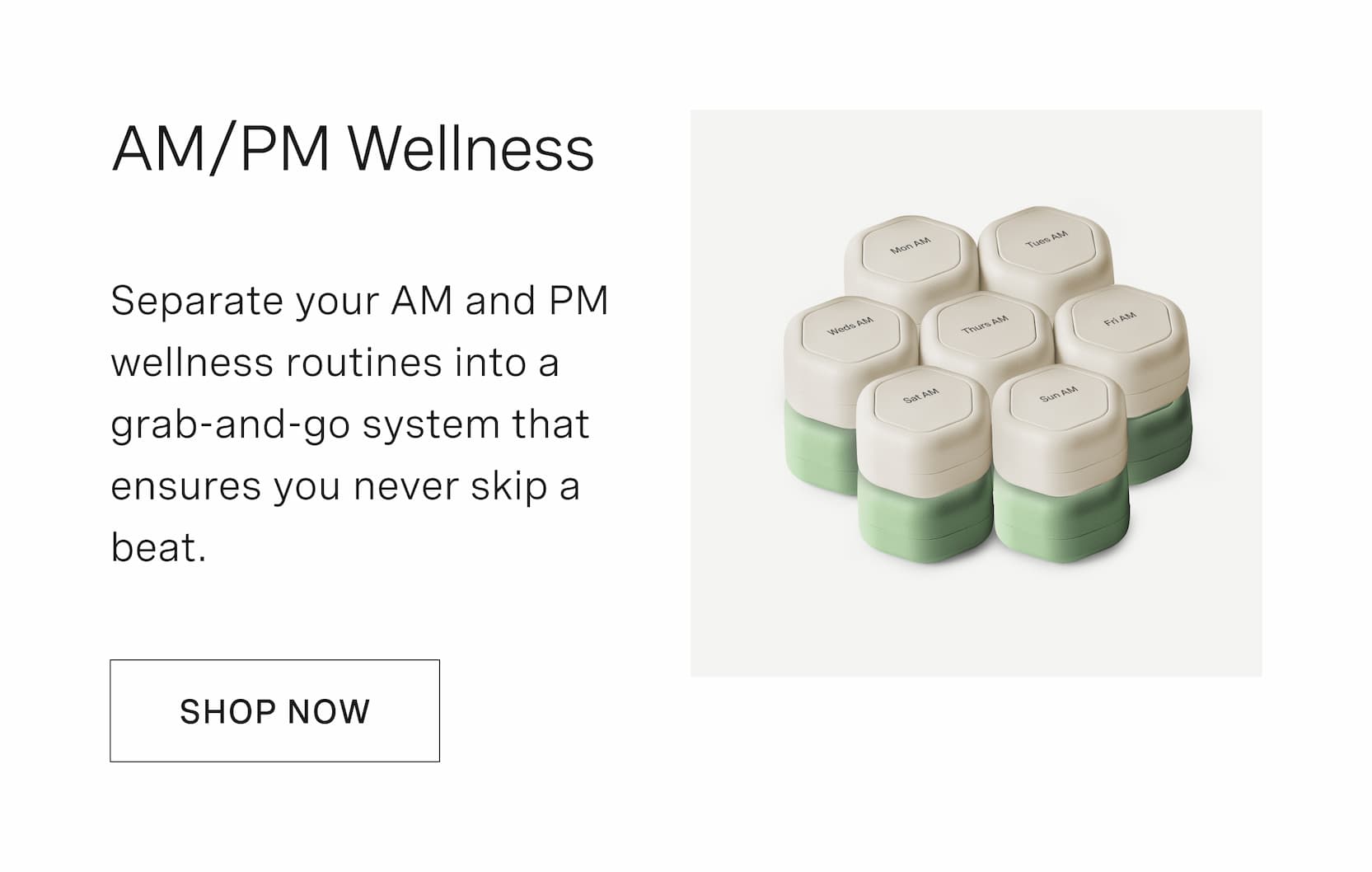Click to customize your AM/PM Wellness Set. Separate your AM and PM wellness routines into a grab-and-go system that ensures you never skip a beat.