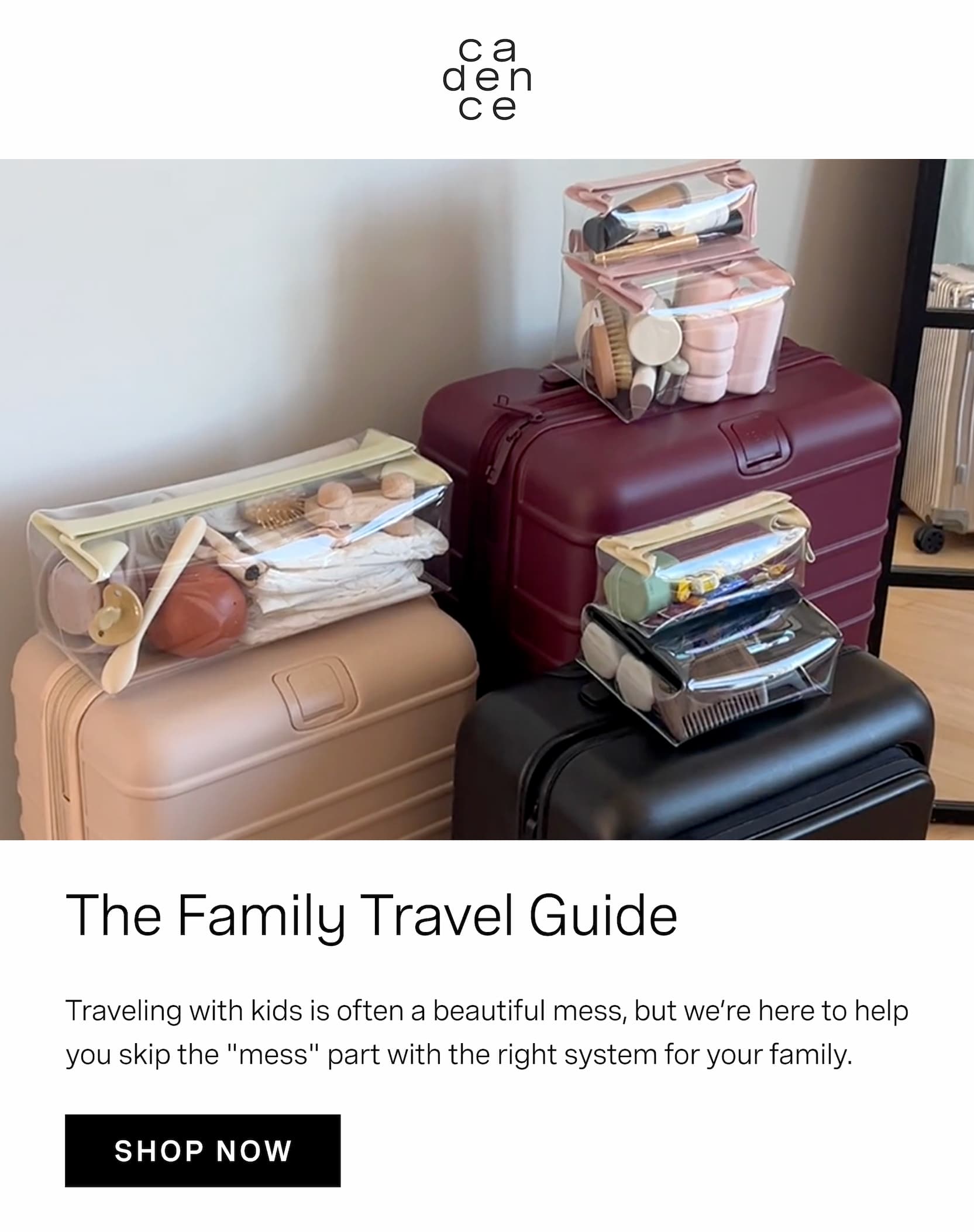 Click to shop Cadence. The Family Travel Guide. Traveling with kids is often a beautiful mess, but we’re here to help you skip the "mess" part with the right system for your family. Image of multiple suitcases with Cadence Parcels and Capsules.