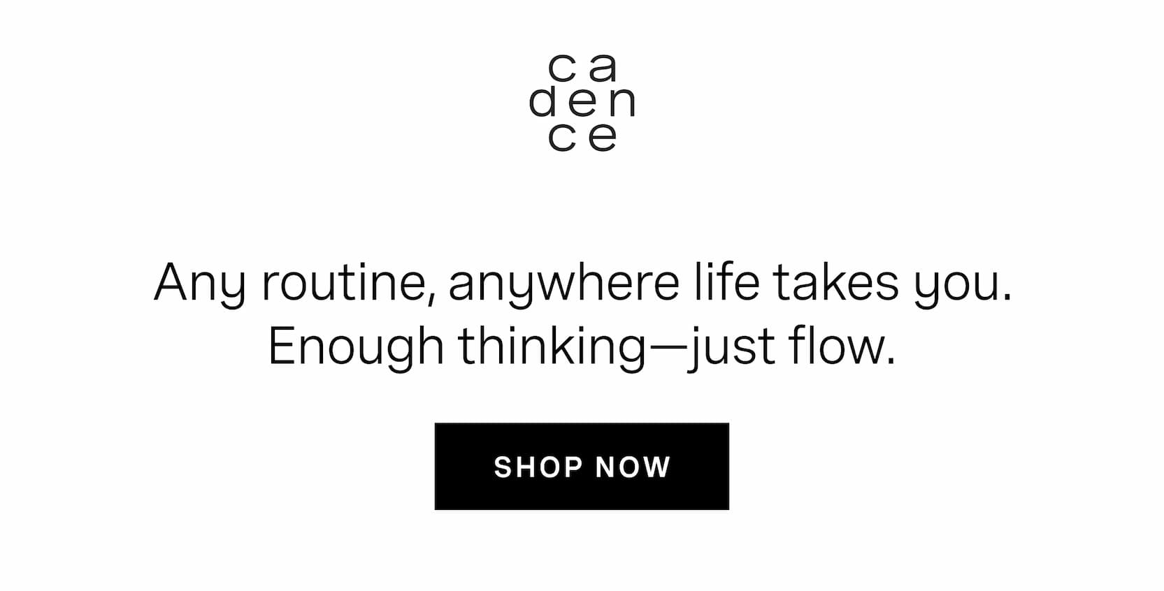 Click to shop Cadence. Any routine, anywhere life takes you. Enough thinking—just flow.