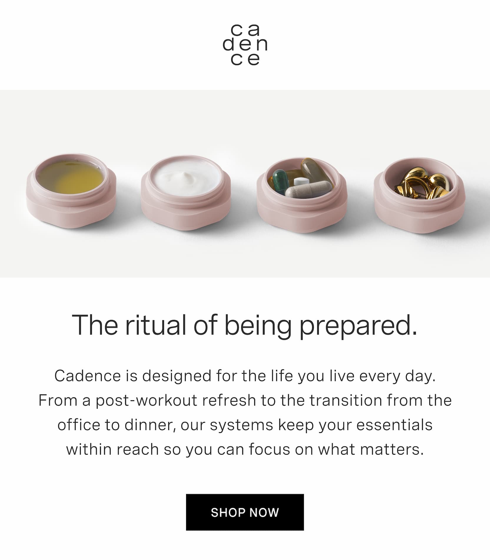 Click to shop Cadence. The ritual of being prepared. Cadence is designed for the life you live every day. From a post-workout refresh to the transition from the office to dinner, our systems keep your essentials within reach so you can focus on what matters. Image of filled Capsules