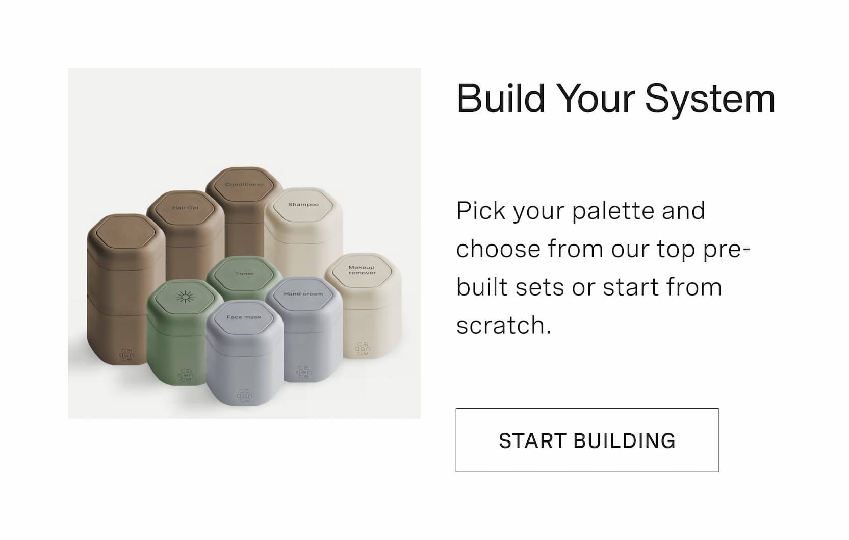 Click to build your system. Pick your palette and choose from our top pre-built sets or start from scratch.