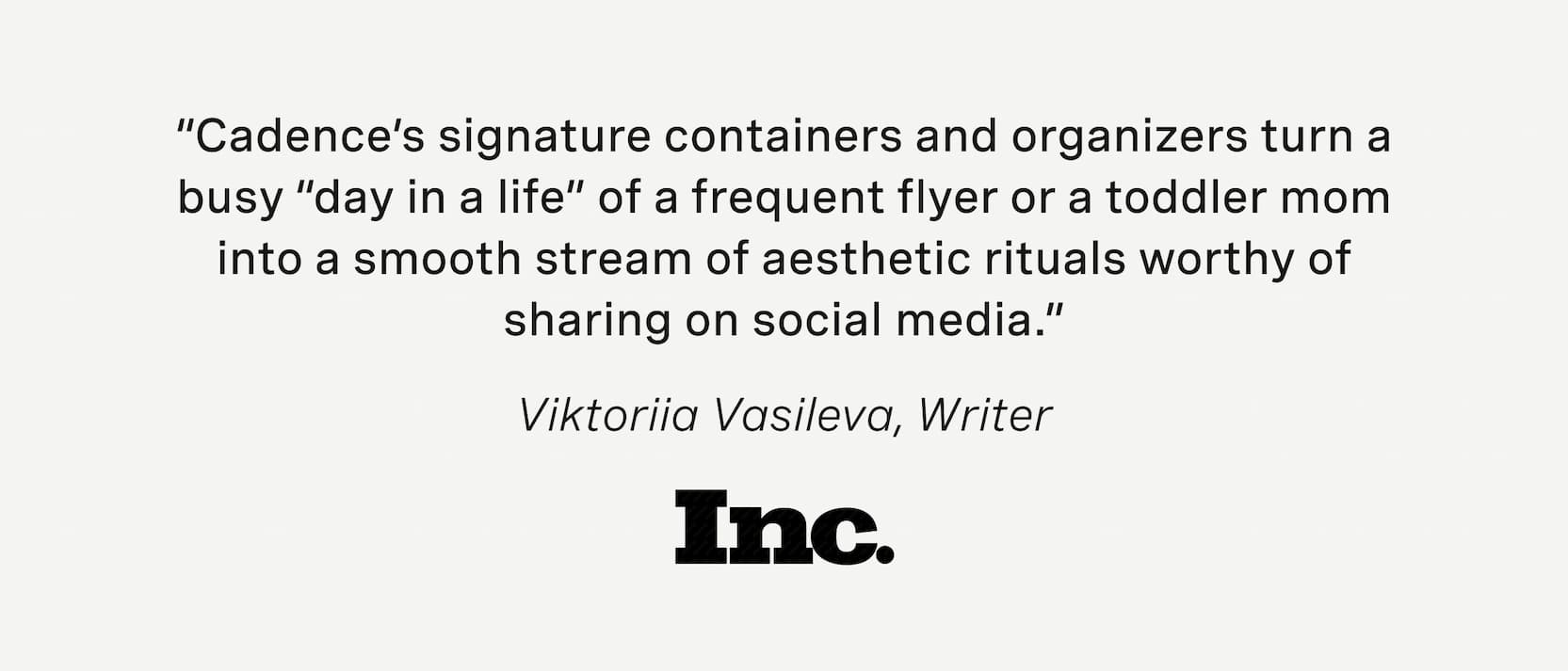 Click to shop Cadence. “Cadence’s signature containers and organizers turn a busy “day in a life” of a frequent flyer or a toddler mom into a smooth stream of aesthetic rituals worthy of sharing on social media.” Viktoriia Vasileva, Writer Inc.