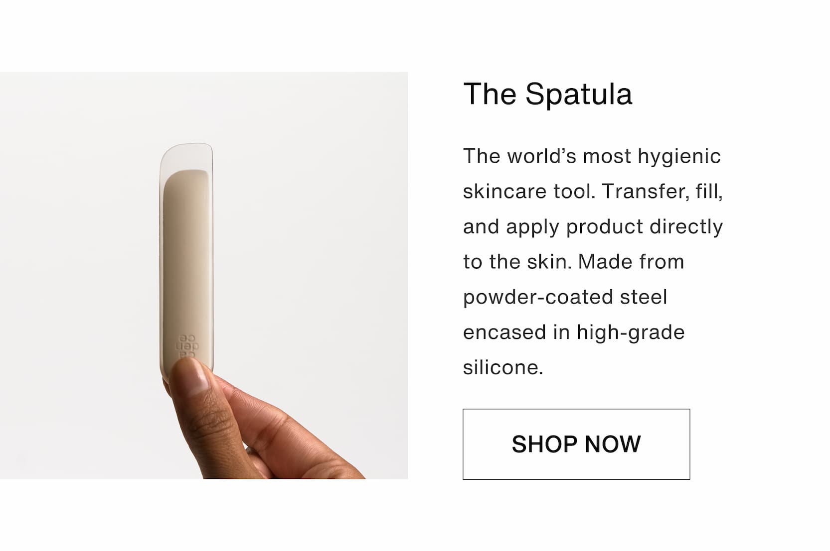 Click to shop The Anchored Bundle. The Spatula. The world’s most hygienic skincare tool. Transfer, fill, and apply product directly to the skin. Made from powder-coated steel encased in high-grade silicone.