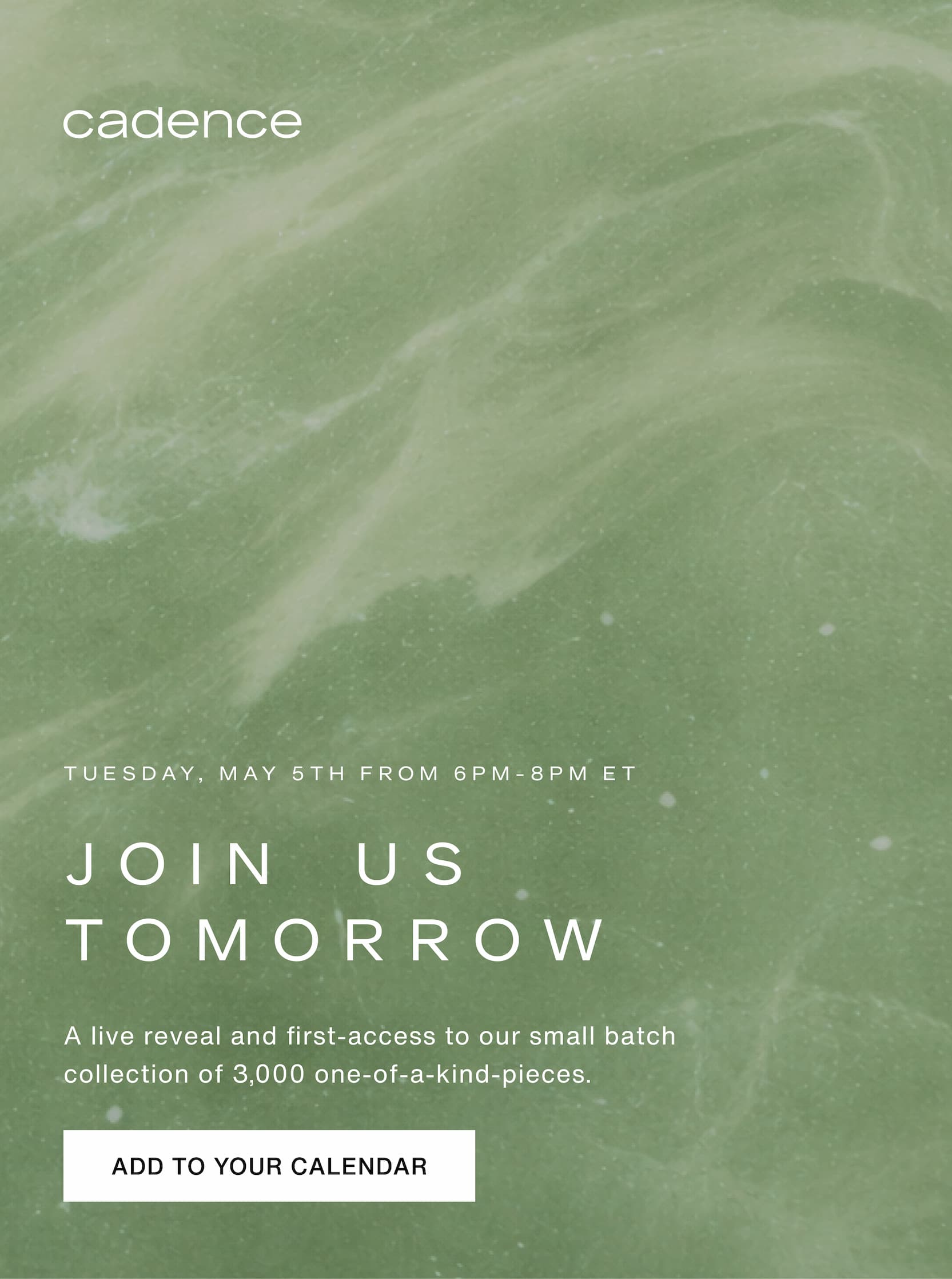 Click to add our event to your calendar. Tuesday, May 5th from 6pm-8pm ET. Join us tomorrow. A live reveal and first-access to our small batch collection of 3,000 one-of-a-kind-pieces.
