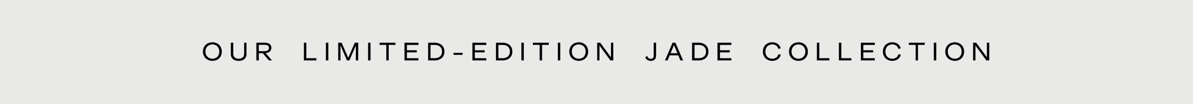 Click to shop The Jade Collection. Our limited-edition Jade Collection