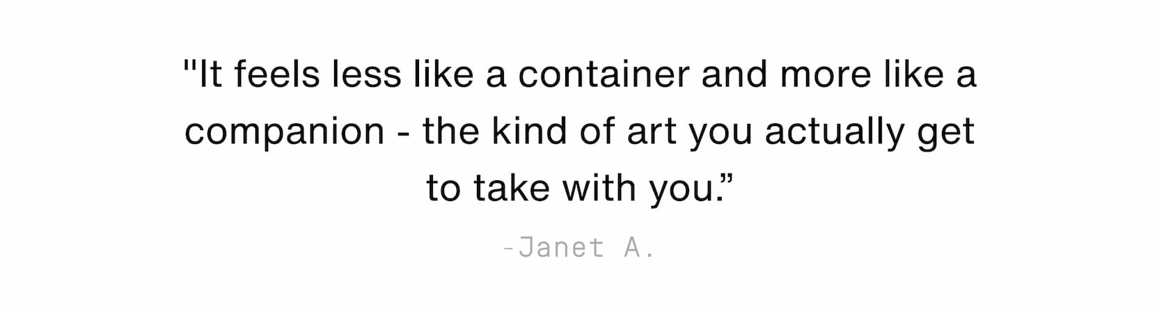 Click to shop The Jade Collection. Customer quote from Janet H.: "It feels less like a container and more like a companion - the kind of art you actually get to take with you.”